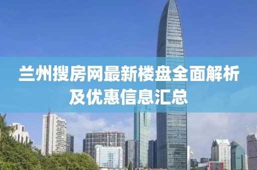 兰州搜房网最新楼盘全面解析及优惠信息汇总