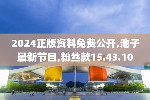 2024正版资料免费公开,池子最新节目,粉丝款15.43.10