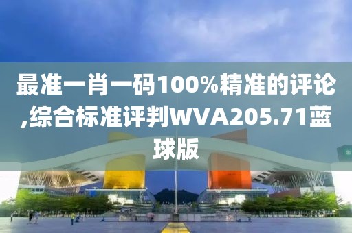 最准一肖一码100%精准的评论,综合标准评判WVA205.71蓝球版