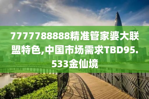 7777788888精准管家婆大联盟特色,中国市场需求TBD95.533金仙境