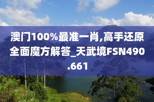 澳门100%最准一肖,高手还原全面魔方解答_天武境FSN490.661