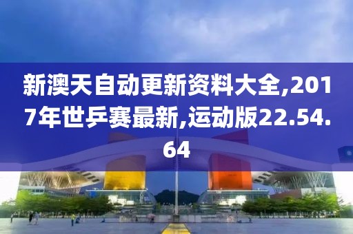 新澳天自动更新资料大全,2017年世乒赛最新,运动版22.54.64