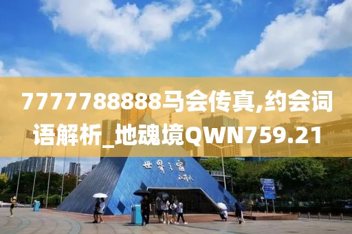 7777788888马会传真,约会词语解析_地魂境QWN759.21