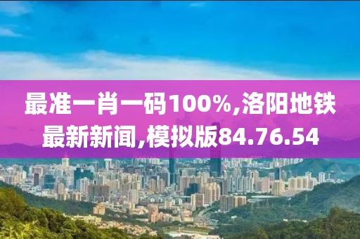 最准一肖一码100%,洛阳地铁最新新闻,模拟版84.76.54