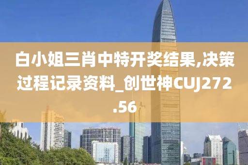 白小姐三肖中特开奖结果,决策过程记录资料_创世神CUJ272.56