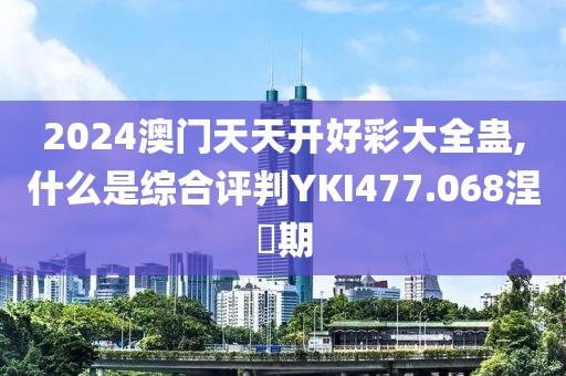 2024澳门天天开好彩大全蛊,什么是综合评判YKI477.068涅槃期