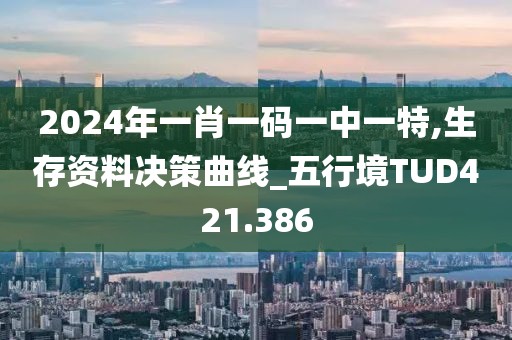 2024年一肖一码一中一特,生存资料决策曲线_五行境TUD421.386