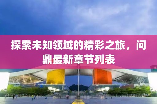 探索未知领域的精彩之旅，问鼎最新章节列表