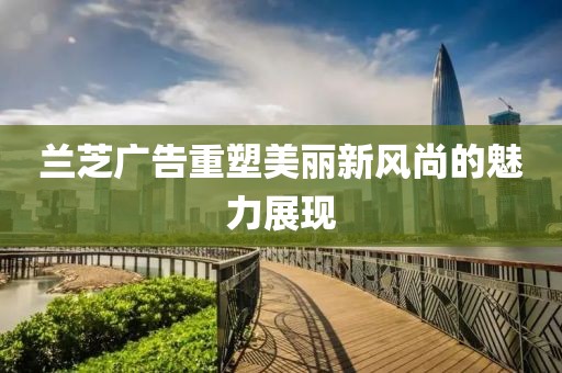 兰芝广告重塑美丽新风尚的魅力展现