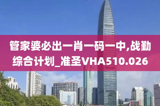 管家婆必出一肖一码一中,战勤综合计划_准圣VHA510.026
