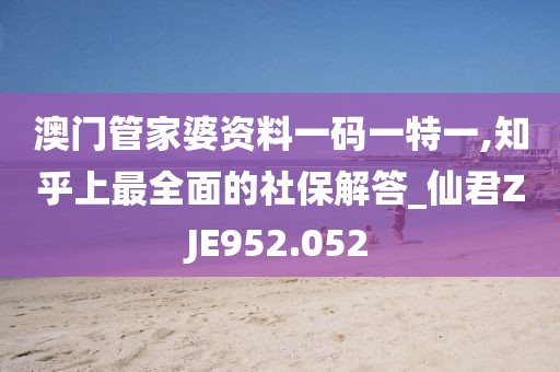 澳门管家婆资料一码一特一,知乎上最全面的社保解答_仙君ZJE952.052