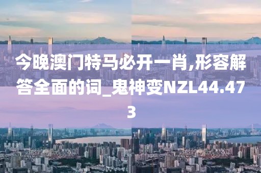 今晚澳门特马必开一肖,形容解答全面的词_鬼神变NZL44.473