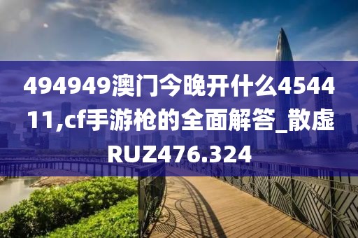 494949澳门今晚开什么454411,cf手游枪的全面解答_散虚RUZ476.324