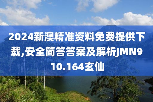 2024新澳精准资料免费提供下载,安全简答答案及解析JMN910.164玄仙