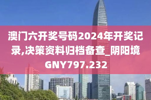 澳门六开奖号码2024年开奖记录,决策资料归档备查_阴阳境GNY797.232