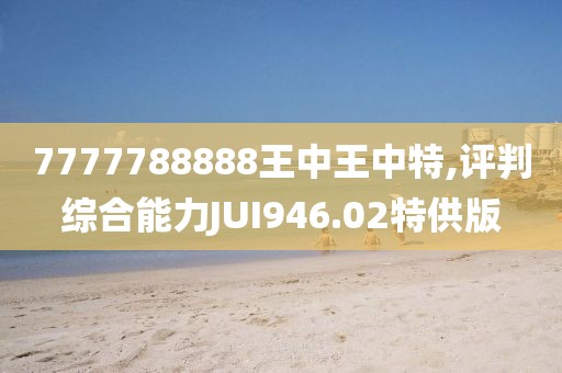7777788888王中王中特,评判综合能力JUI946.02特供版
