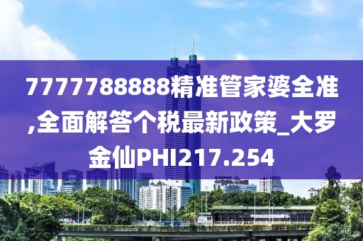 7777788888精准管家婆全准,全面解答个税最新政策_大罗金仙PHI217.254