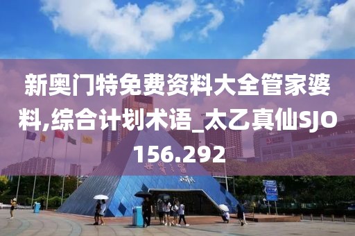 新奥门特免费资料大全管家婆料,综合计划术语_太乙真仙SJO156.292