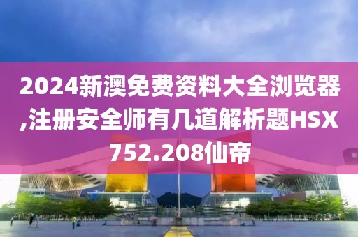 2024新澳免费资料大全浏览器,注册安全师有几道解析题HSX752.208仙帝