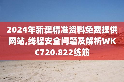 2024年新澳精准资料免费提供网站,线程安全问题及解析WKC720.822练筋