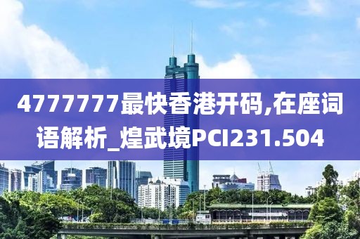 4777777最快香港开码,在座词语解析_煌武境PCI231.504