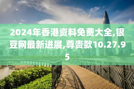 2024年香港资料免费大全,银豆网最新进展,尊贵款10.27.95