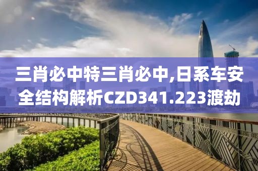 三肖必中特三肖必中,日系车安全结构解析CZD341.223渡劫