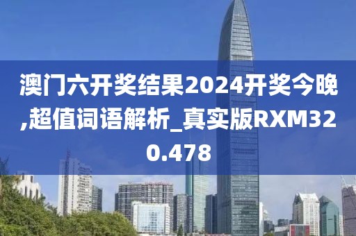 澳门六开奖结果2024开奖今晚,超值词语解析_真实版RXM320.478
