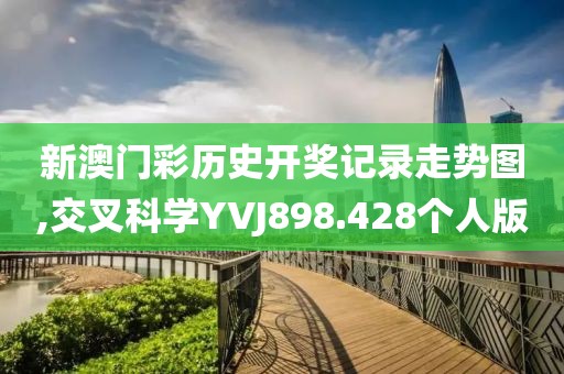 新澳门彩历史开奖记录走势图,交叉科学YVJ898.428个人版