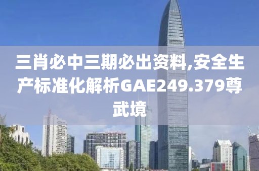 三肖必中三期必出资料,安全生产标准化解析GAE249.379尊武境