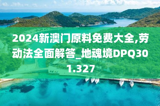 2024新澳门原料免费大全,劳动法全面解答_地魂境DPQ301.327