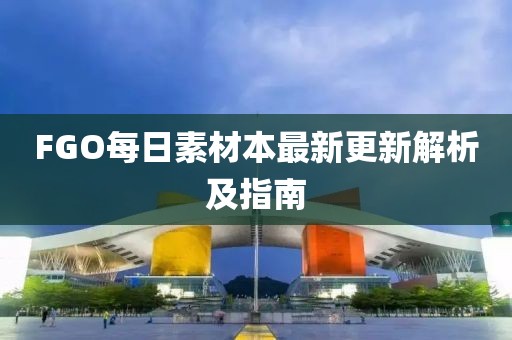 FGO每日素材本最新更新解析及指南
