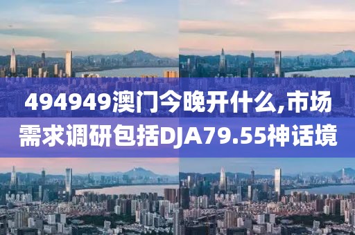 494949澳门今晚开什么,市场需求调研包括DJA79.55神话境