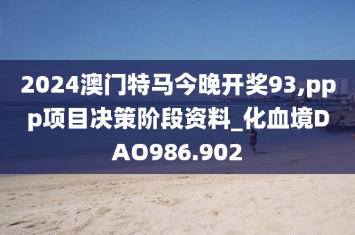 2024澳门特马今晚开奖93,ppp项目决策阶段资料_化血境DAO986.902
