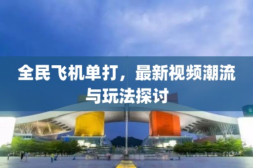 全民飞机单打，最新视频潮流与玩法探讨