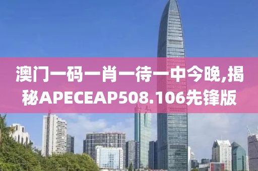 澳门一码一肖一待一中今晚,揭秘APECEAP508.106先锋版