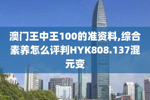 澳门王中王100的准资料,综合素养怎么评判HYK808.137混元变
