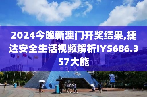 2024今晚新澳门开奖结果,捷达安全生活视频解析IYS686.357大能