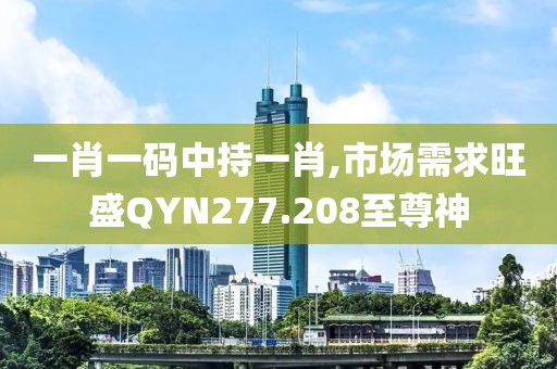 一肖一码中持一肖,市场需求旺盛QYN277.208至尊神