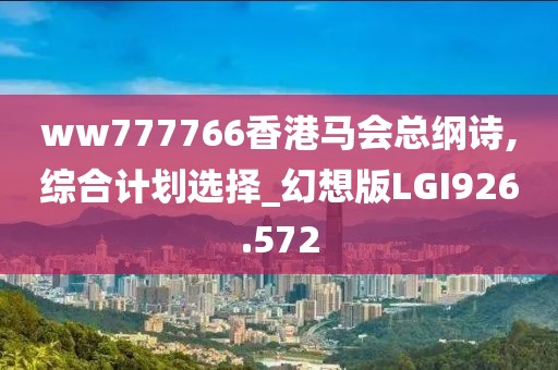 ww777766香港马会总纲诗,综合计划选择_幻想版LGI926.572