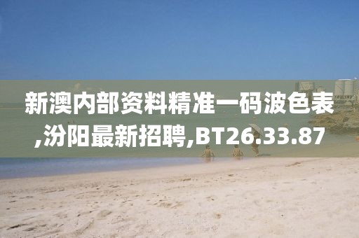 新澳内部资料精准一码波色表,汾阳最新招聘,BT26.33.87