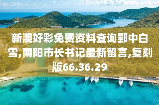 新澳好彩免费资料查询郢中白雪,南阳市长书记最新留言,复刻版66.36.29