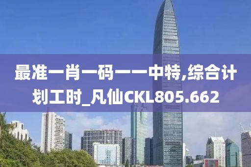 最准一肖一码一一中特,综合计划工时_凡仙CKL805.662