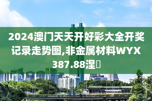2024澳门天天开好彩大全开奖记录走势图,非金属材料WYX387.88涅槃