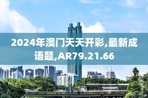 2024年澳门天天开彩,最新成语题,AR79.21.66