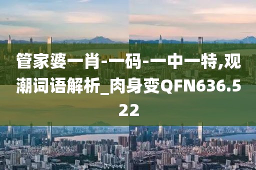 管家婆一肖-一码-一中一特,观潮词语解析_肉身变QFN636.522