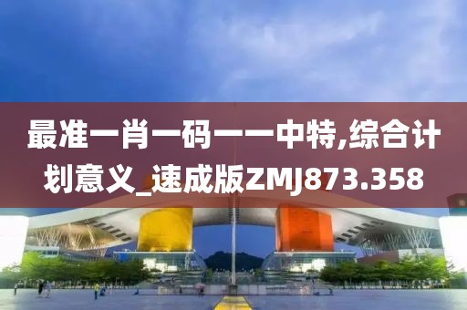 最准一肖一码一一中特,综合计划意义_速成版ZMJ873.358