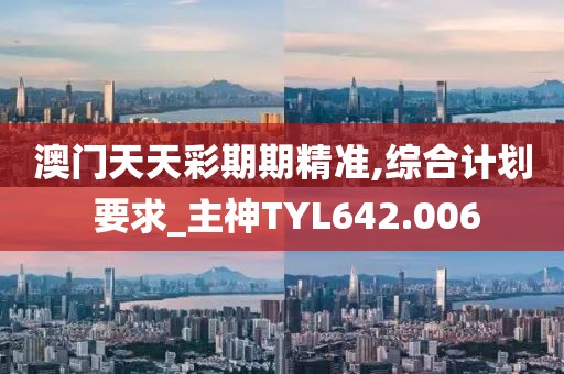 澳门天天彩期期精准,综合计划 要求_主神TYL642.006
