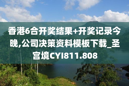 香港6合开奖结果+开奖记录今晚,公司决策资料模板下载_圣宫境CYI811.808