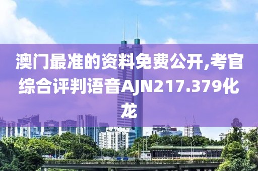 澳门最准的资料免费公开,考官综合评判语音AJN217.379化龙